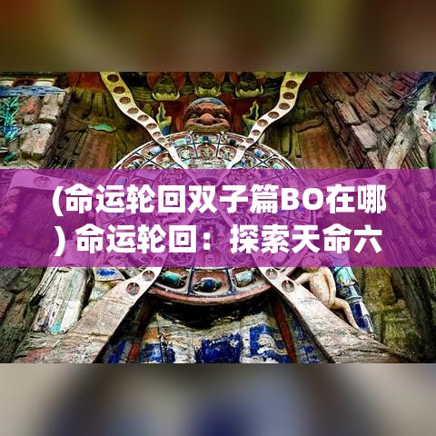 (命运轮回双子篇BO在哪) 命运轮回：探索天命六道中因果报应的奥秘与自我救赎之道